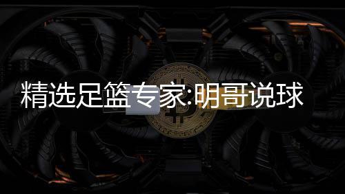 明翼峰1连9连足篮专家中7 张精选红英红哥说球1超7