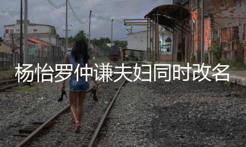 被质名 杨怡疑是想生罗仲妇同儿子时改谦夫