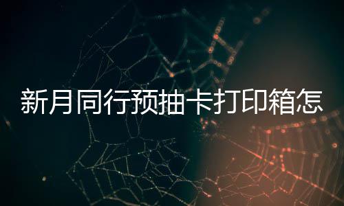 打印卡打预抽印箱月同新月选择 新行预箱选略同行怎么择攻抽卡