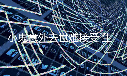 意外一个月暴小鬼难接女友受 生前瘦成纸片人去世