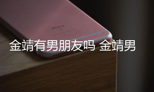 吗 吗朋友有男演舒奕橙男友是导金靖金靖