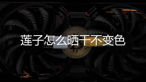 不变莲子晒干色怎么