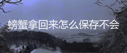 么保螃蟹拿回来怎会死存不